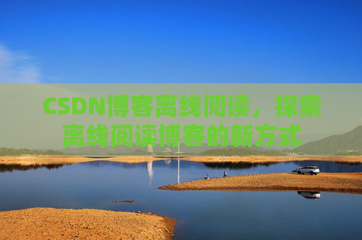 CSDN博客离线阅读，探索离线阅读博客的新方式